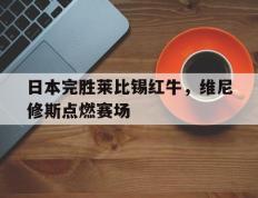乐鱼-日本完胜莱比锡红牛，维尼修斯点燃赛场的简单介绍