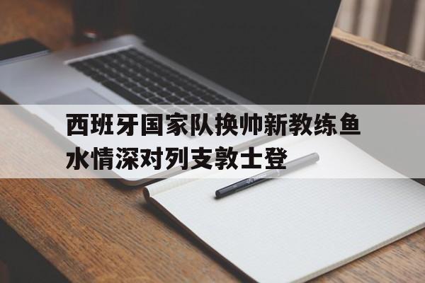 乐鱼体育网站入口-包含西班牙国家队换帅新教练鱼水情深对列支敦士登的词条